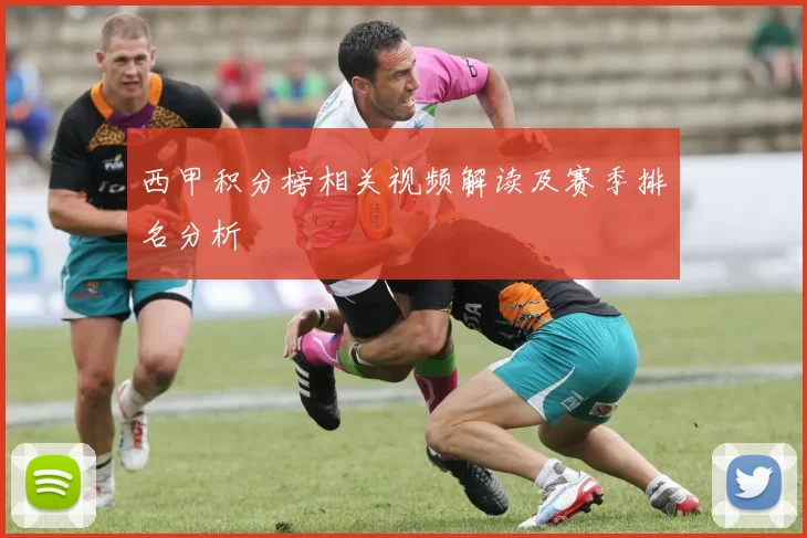 西甲积分榜相关视频解读及赛季排名分析