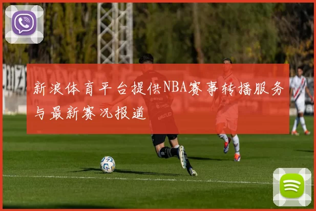 新浪体育平台提供NBA赛事转播服务与最新赛况报道