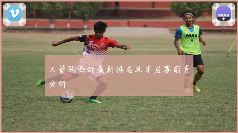 火箭队西部最新排名及季后赛前景分析