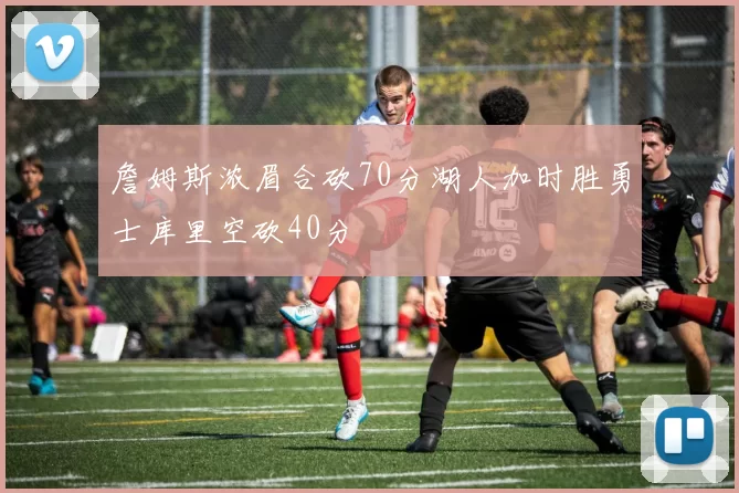 詹姆斯浓眉合砍70分湖人加时胜勇士库里空砍40分