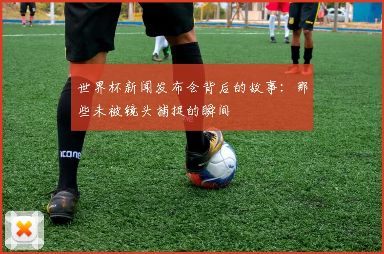 世界杯新闻发布会背后的故事：那些未被镜头捕捉的瞬间