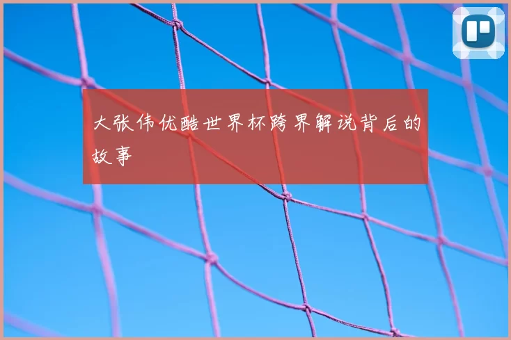 大张伟优酷世界杯跨界解说背后的故事