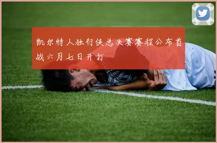 凯尔特人独行侠总决赛赛程公布首战六月七日开打