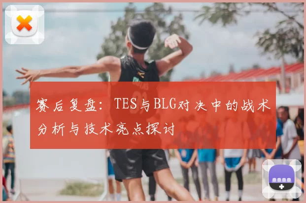 赛后复盘：TES与BLG对决中的战术分析与技术亮点探讨