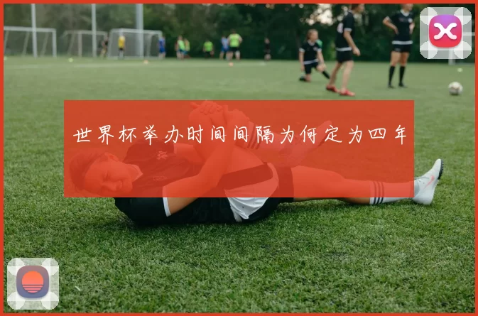 世界杯举办时间间隔为何定为四年