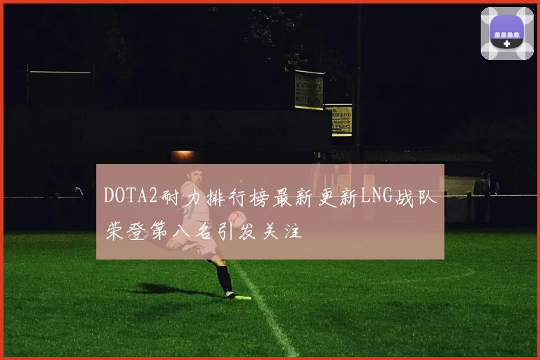 DOTA2耐力排行榜最新更新LNG战队荣登第八名引发关注