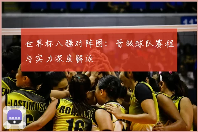 世界杯八强对阵图：晋级球队赛程与实力深度解读