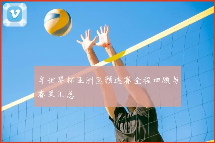 年世界杯亚洲区预选赛全程回顾与赛果汇总