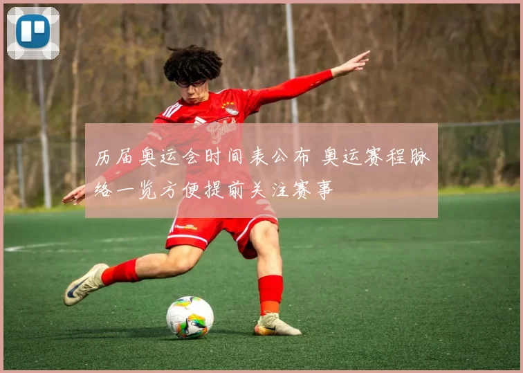 历届奥运会时间表公布 奥运赛程脉络一览方便提前关注赛事