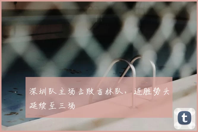 深圳队主场击败吉林队,连胜势头延续至三场