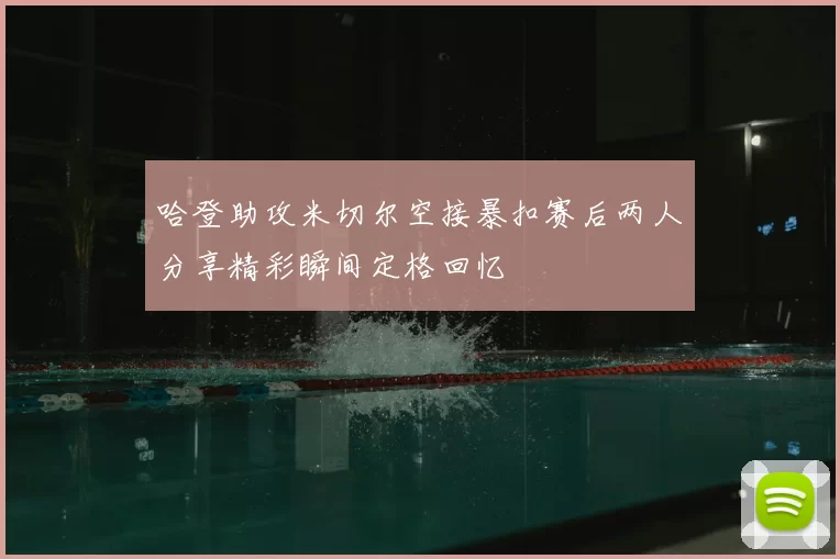 哈登助攻米切尔空接暴扣赛后两人分享精彩瞬间定格回忆