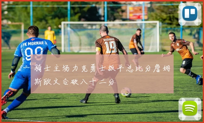 骑士主场力克勇士扳平总比分詹姆斯欧文合砍八十二分