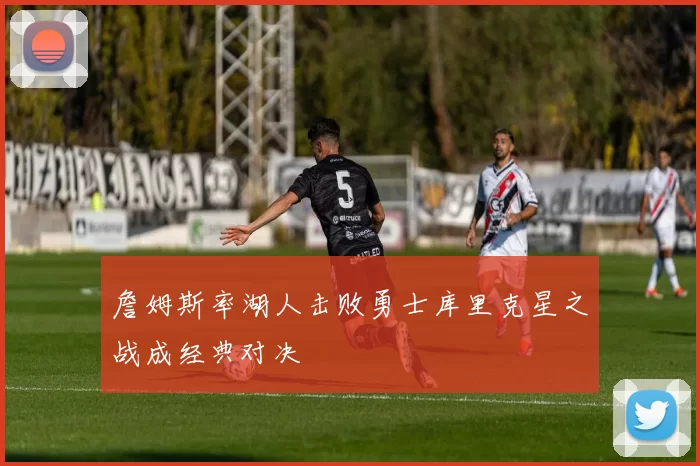詹姆斯率湖人击败勇士库里克星之战成经典对决