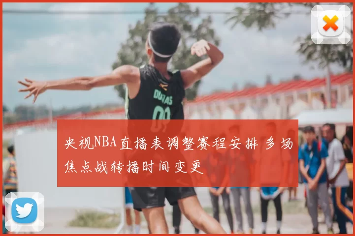 央视NBA直播表调整赛程安排 多场焦点战转播时间变更
