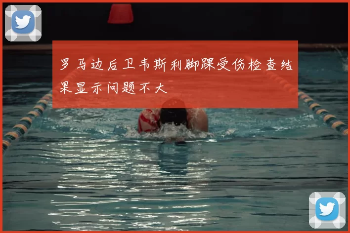 罗马边后卫韦斯利脚踝受伤检查结果显示问题不大