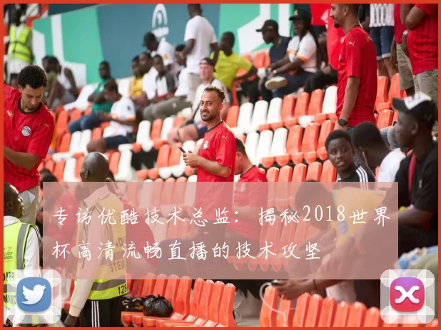 专访优酷技术总监:揭秘2018世界杯高清流畅直播的技术攻坚