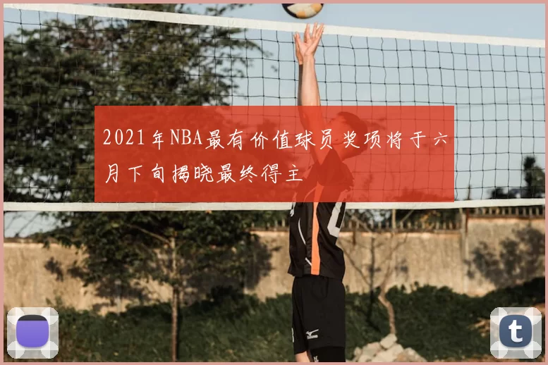 2021年NBA最有价值球员奖项将于六月下旬揭晓最终得主