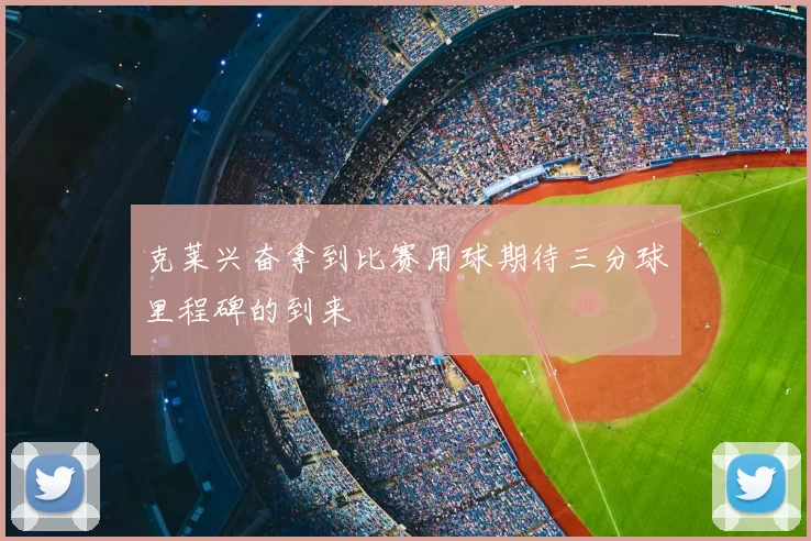 克莱兴奋拿到比赛用球期待三分球里程碑的到来