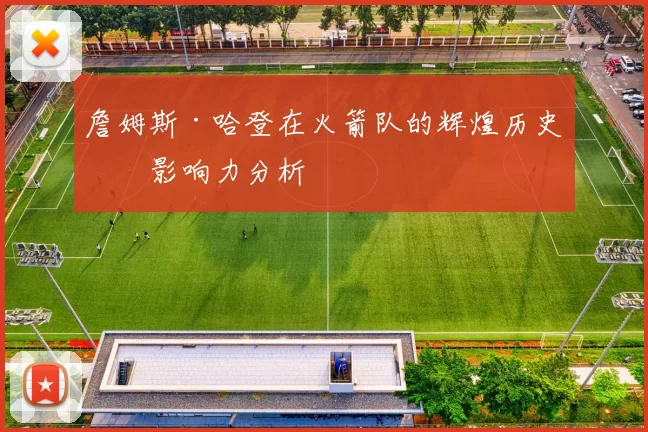 詹姆斯·哈登在火箭队的辉煌历史及影响力分析