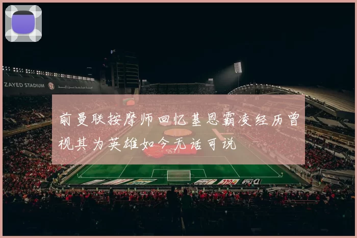 前曼联按摩师回忆基恩霸凌经历曾视其为英雄如今无话可说