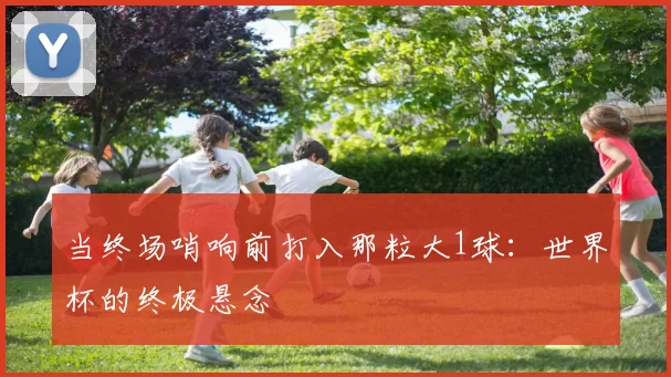当终场哨响前打入那粒大1球:世界杯的终极悬念