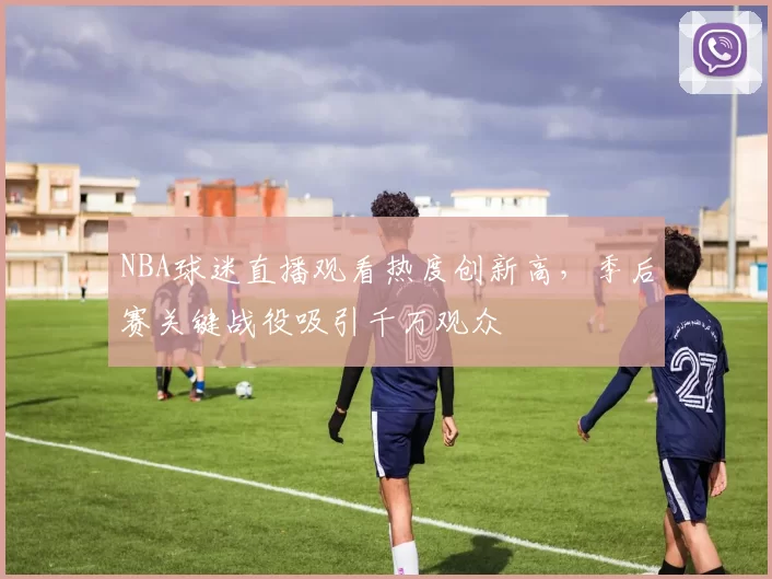 NBA球迷直播观看热度创新高,季后赛关键战役吸引千万观众