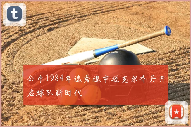 公牛1984年选秀选中迈克尔乔丹开启球队新时代