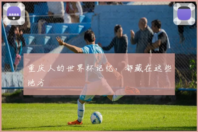 重庆人的世界杯记忆,都藏在这些地方