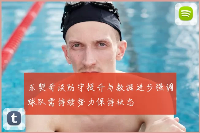 东契奇谈防守提升与数据进步强调球队需持续努力保持状态