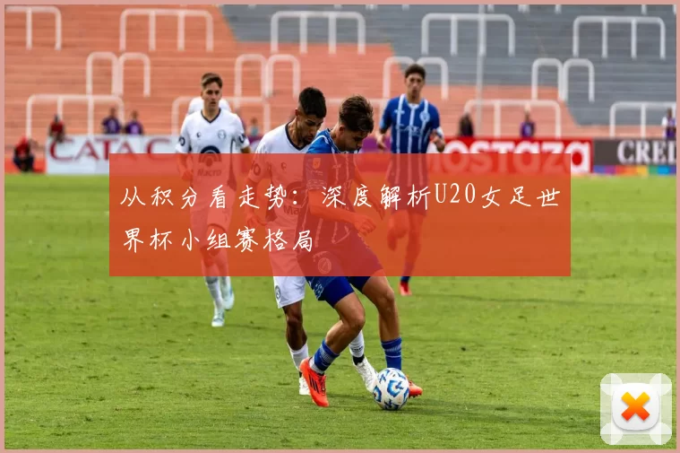 从积分看走势:深度解析U20女足世界杯小组赛格局