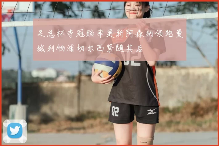 足总杯夺冠赔率更新阿森纳领跑曼城利物浦切尔西紧随其后