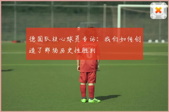 德国队核心球员专访：我们如何创造了那场历史性胜利