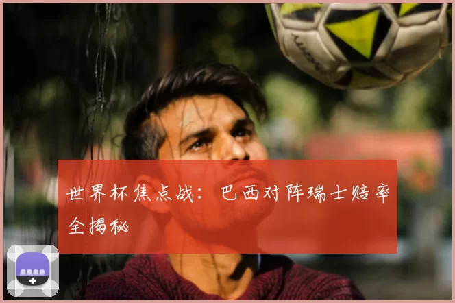 世界杯焦点战:巴西对阵瑞士赔率全揭秘