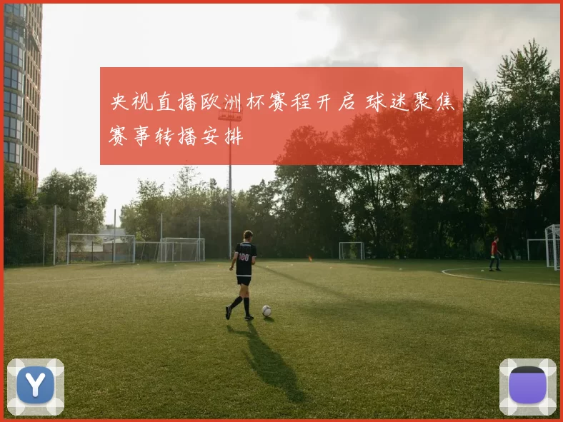 央视直播欧洲杯赛程开启 球迷聚焦赛事转播安排