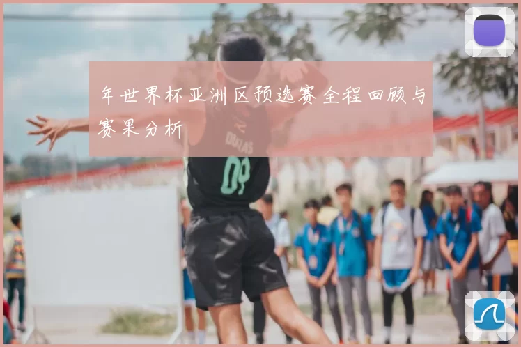 年世界杯亚洲区预选赛全程回顾与赛果分析