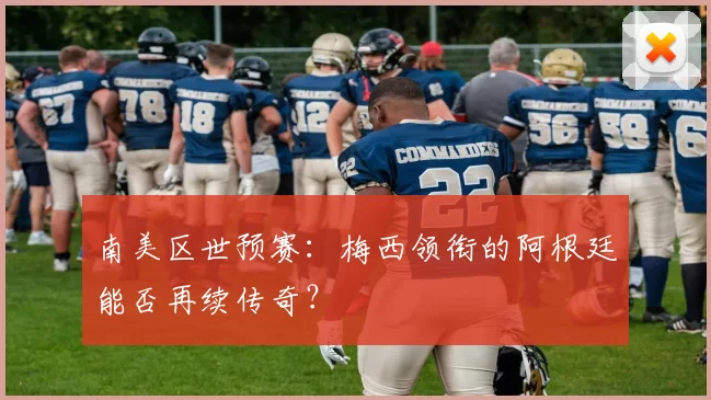 南美区世预赛：梅西领衔的阿根廷能否再续传奇？