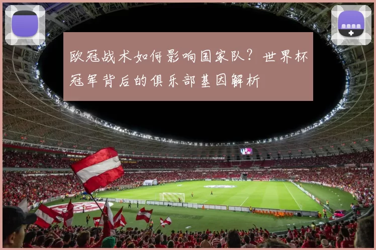 欧冠战术如何影响国家队？世界杯冠军背后的俱乐部基因解析