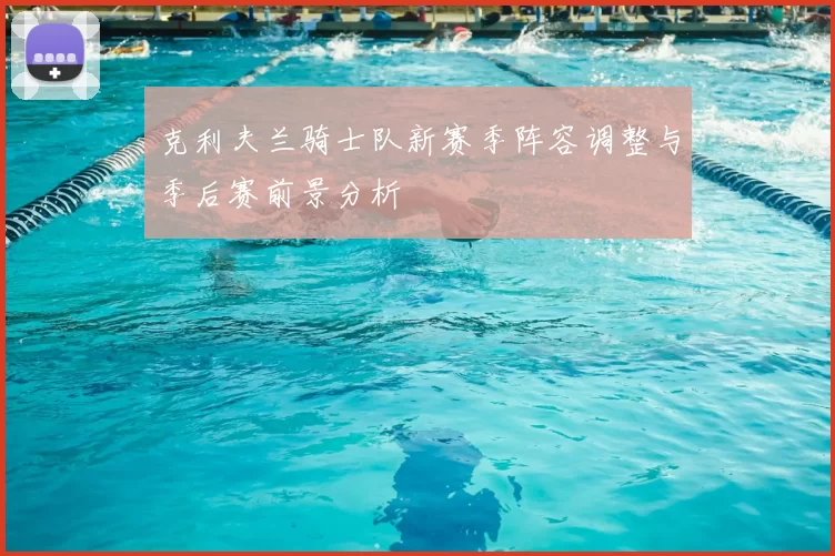 克利夫兰骑士队新赛季阵容调整与季后赛前景分析
