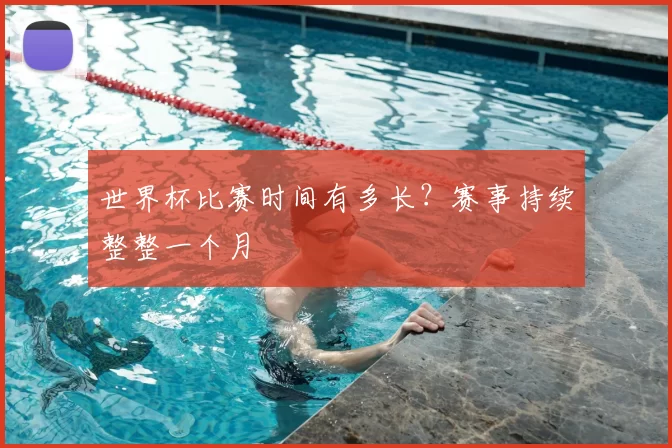 世界杯比赛时间有多长?赛事持续整整一个月