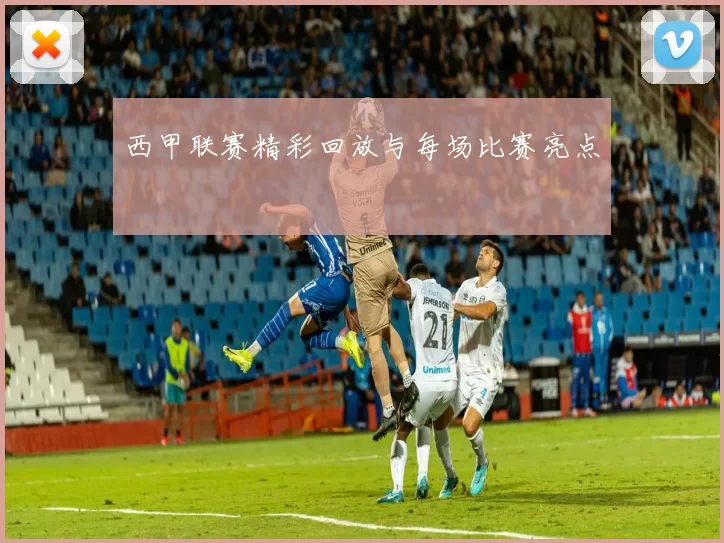 西甲联赛精彩回放与每场比赛亮点