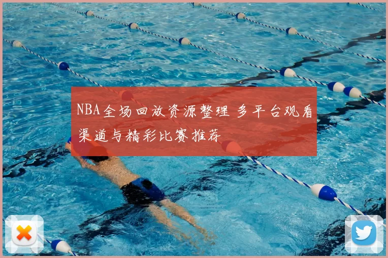 NBA全场回放资源整理 多平台观看渠道与精彩比赛推荐