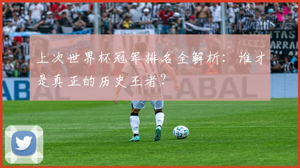 上次世界杯冠军排名全解析:谁才是真正的历史王者?