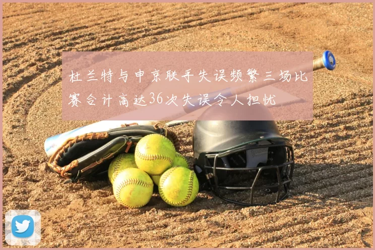 杜兰特与申京联手失误频繁三场比赛合计高达36次失误令人担忧