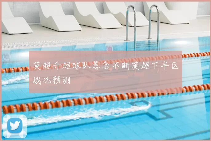 英超升超球队悬念不断英超下半区战况预测