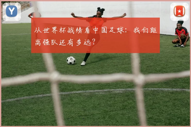 从世界杯战绩看中国足球:我们距离强队还有多远?