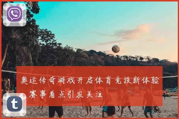 奥运传奇游戏开启体育竞技新体验，赛事看点引发关注