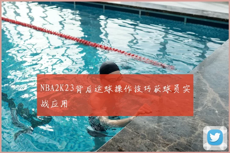 NBA2K23背后运球操作技巧获球员实战应用