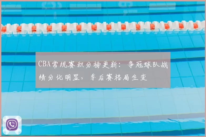 CBA常规赛积分榜更新：争冠球队战绩分化明显，季后赛格局生变