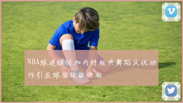 NBA球迷模仿加内特经典舞蹈庆祝动作引发球场致敬热潮