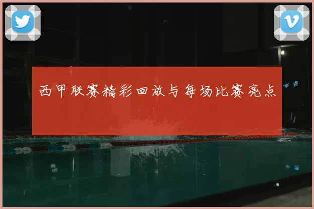 西甲联赛精彩回放与每场比赛亮点